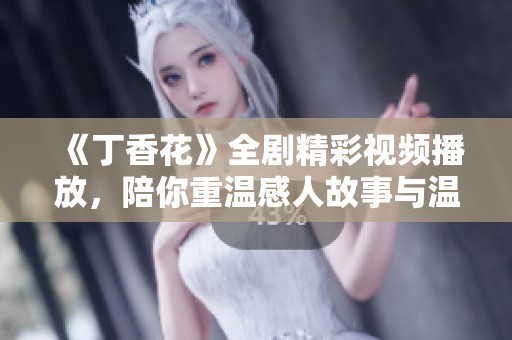 《丁香花》全劇精彩視頻播放，陪你重溫感人故事與溫暖瞬間