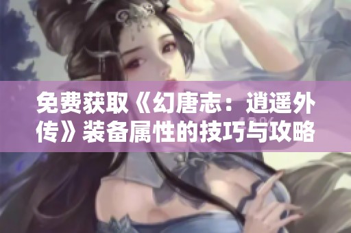 免費(fèi)獲取《幻唐志：逍遙外傳》裝備屬性的技巧與攻略分享