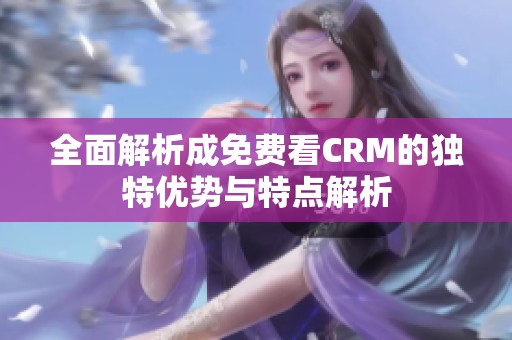 全面解析成免費(fèi)看CRM的獨(dú)特優(yōu)勢(shì)與特點(diǎn)解析