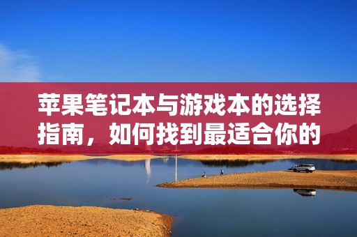 蘋果筆記本與游戲本的選擇指南，如何找到最適合你的電腦？