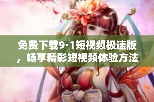 免費下載9·1短視頻極速版，暢享精彩短視頻體驗方法介紹