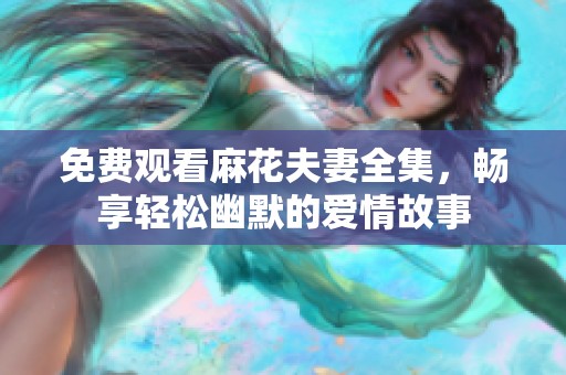 免費(fèi)觀看麻花夫妻全集，暢享輕松幽默的愛(ài)情故事