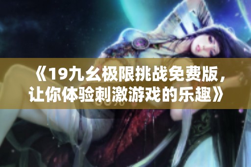 《19九幺極限挑戰(zhàn)免費版，讓你體驗刺激游戲的樂趣》