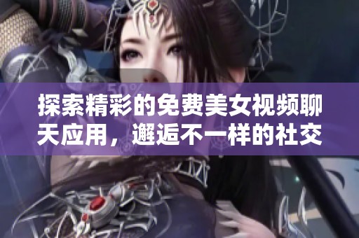 探索精彩的免費美女視頻聊天應(yīng)用，邂逅不一樣的社交體驗
