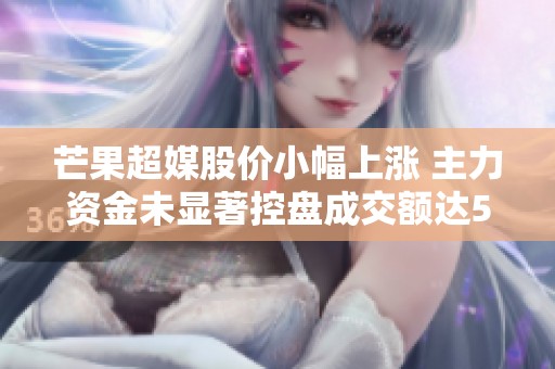芒果超媒股價(jià)小幅上漲 主力資金未顯著控盤(pán)成交額達(dá)5.01億元