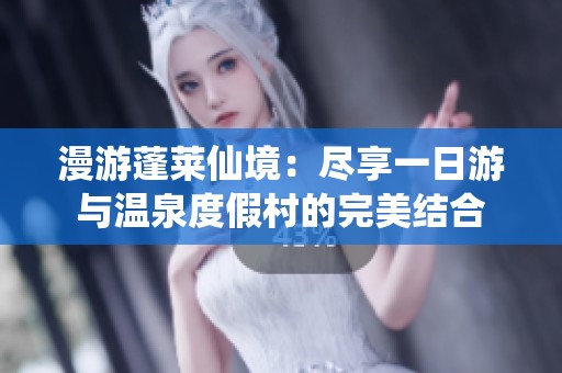 漫游蓬萊仙境：盡享一日游與溫泉度假村的完美結(jié)合
