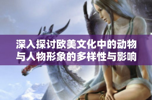 深入探討歐美文化中的動(dòng)物與人物形象的多樣性與影響