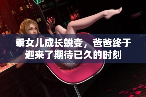 乖女兒成長(zhǎng)蛻變，爸爸終于迎來了期待已久的時(shí)刻