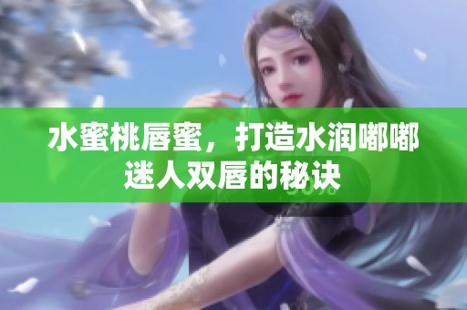 水蜜桃唇蜜，打造水潤?quán)洁矫匀穗p唇的秘訣