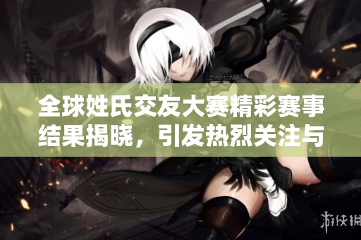 全球姓氏交友大賽精彩賽事結(jié)果揭曉，引發(fā)熱烈關(guān)注與討論