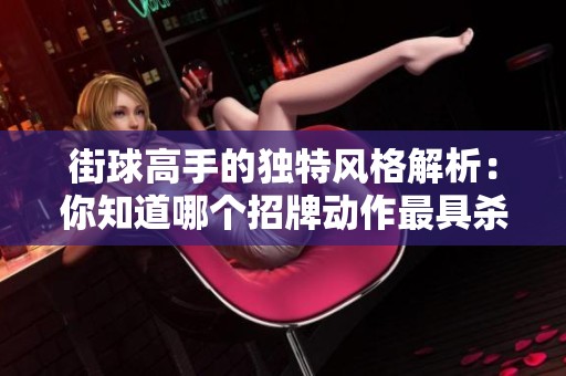 街球高手的獨(dú)特風(fēng)格解析：你知道哪個(gè)招牌動(dòng)作最具殺傷力嗎