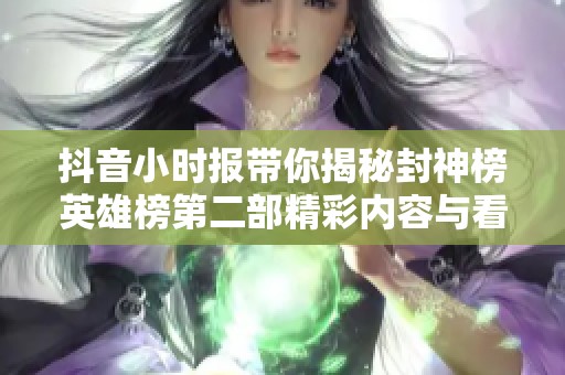 抖音小時(shí)報(bào)帶你揭秘封神榜英雄榜第二部精彩內(nèi)容與看點(diǎn)