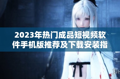 2023年熱門成品短視頻軟件手機(jī)版推薦及下載安裝指南