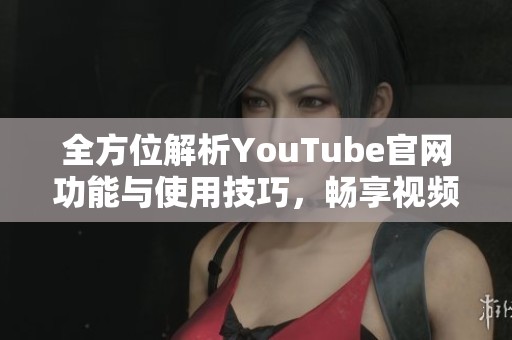 全方位解析YouTube官網(wǎng)功能與使用技巧，暢享視頻新體驗(yàn)