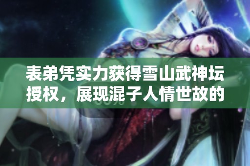 表弟憑實(shí)力獲得雪山武神壇授權(quán),展現(xiàn)混子人情世故的智慧與勇氣 表弟憑實(shí)力獲得雪山武神壇授權(quán),展現(xiàn)混子人情世故的智慧與勇氣