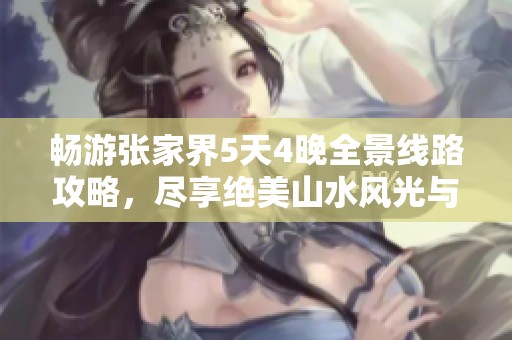暢游張家界5天4晚全景線路攻略，盡享絕美山水風(fēng)光與獨(dú)特人文魅力