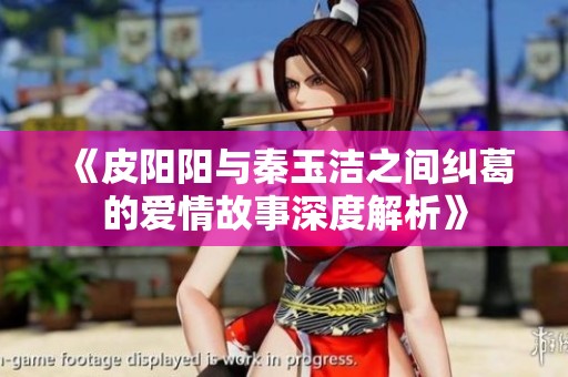 《皮陽(yáng)陽(yáng)與秦玉潔之間糾葛的愛(ài)情故事深度解析》