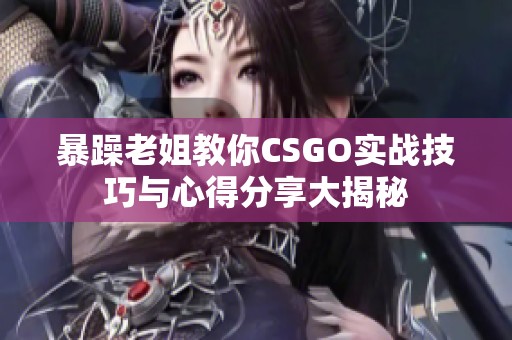 暴躁老姐教你CSGO實(shí)戰(zhàn)技巧與心得分享大揭秘
