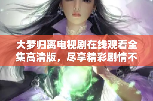 大夢歸離電視劇在線觀看全集高清版，盡享精彩劇情不容錯過