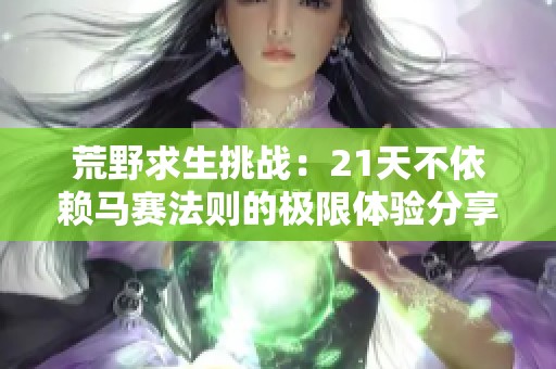 荒野求生挑戰(zhàn)：21天不依賴馬賽法則的極限體驗(yàn)分享