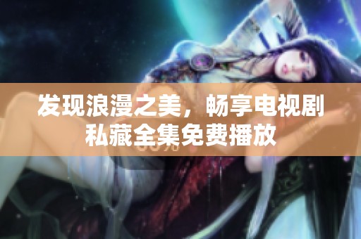 發(fā)現(xiàn)浪漫之美，暢享電視劇私藏全集免費(fèi)播放
