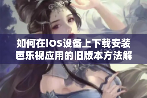 如何在iOS設備上下載安裝芭樂視應用的舊版本方法解析
