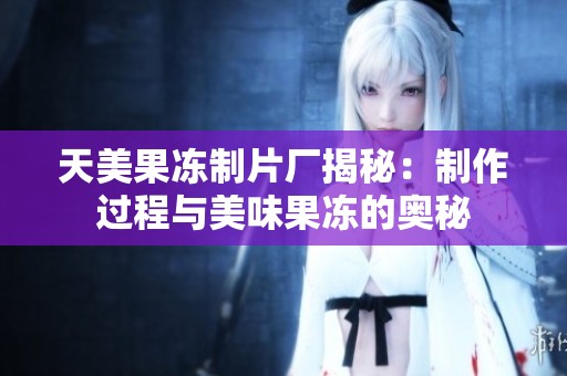 天美果凍制片廠揭秘：制作過程與美味果凍的奧秘