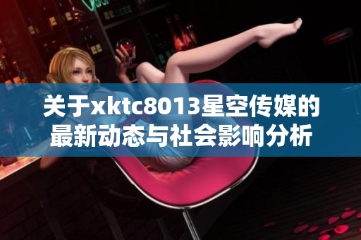 關于xktc8013星空傳媒的最新動態(tài)與社會影響分析