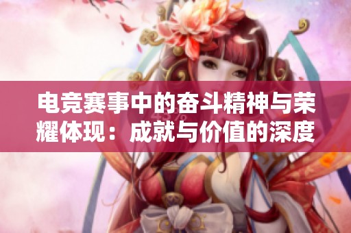 電競賽事中的奮斗精神與榮耀體現(xiàn)：成就與價值的深度剖析