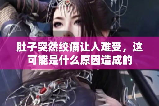 肚子突然絞痛讓人難受，這可能是什么原因造成的