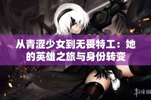 從青澀少女到無畏特工：她的英雄之旅與身份轉(zhuǎn)變