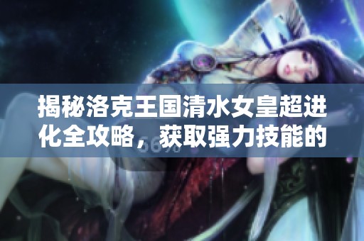 揭秘洛克王國清水女皇超進(jìn)化全攻略，獲取強(qiáng)力技能的方法大解析