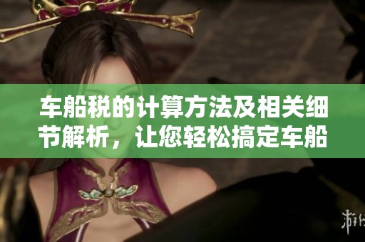 車船稅的計算方法及相關(guān)細(xì)節(jié)解析，讓您輕松搞定車船稅問題