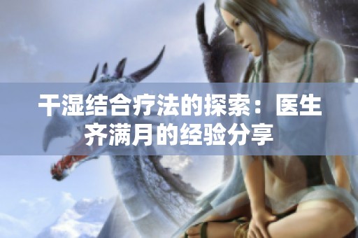 干濕結合療法的探索：醫(yī)生齊滿月的經(jīng)驗分享