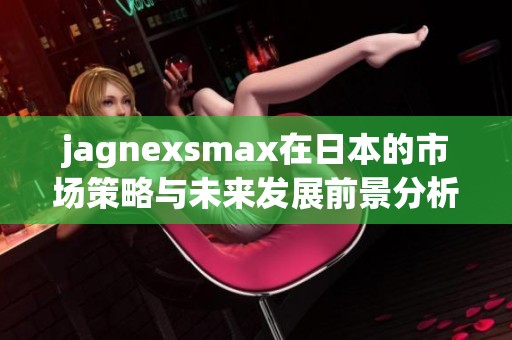 jagnexsmax在日本的市場策略與未來發(fā)展前景分析