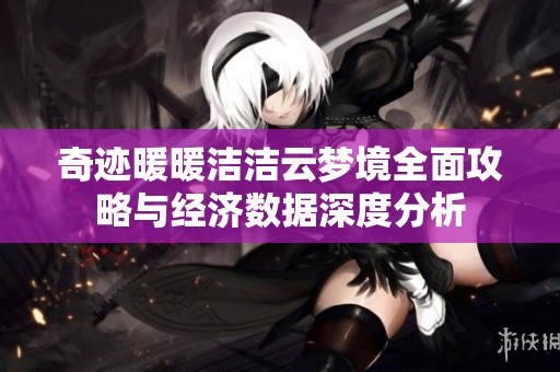 奇跡暖暖潔潔云夢境全面攻略與經(jīng)濟(jì)數(shù)據(jù)深度分析