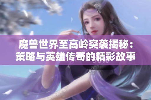 魔獸世界至高嶺突襲揭秘：策略與英雄傳奇的精彩故事