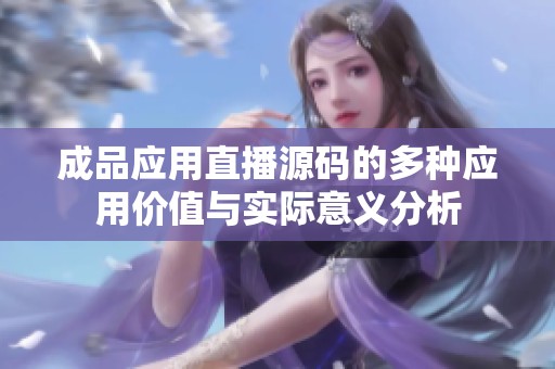 成品應用直播源碼的多種應用價值與實際意義分析
