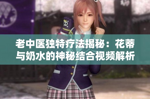 老中醫(yī)獨特療法揭秘：花蒂與奶水的神秘結(jié)合視頻解析