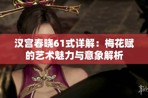 漢宮春曉61式詳解：梅花賦的藝術(shù)魅力與意象解析