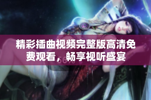 精彩插曲視頻完整版高清免費(fèi)觀看，暢享視聽盛宴
