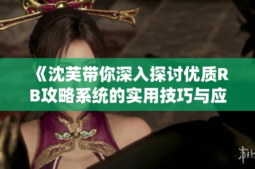 《沈芙帶你深入探討優(yōu)質(zhì)RB攻略系統(tǒng)的實(shí)用技巧與應(yīng)用》