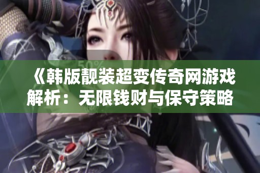 《韓版靚裝超變傳奇網(wǎng)游戲解析：無限錢財(cái)與保守策略的博弈》