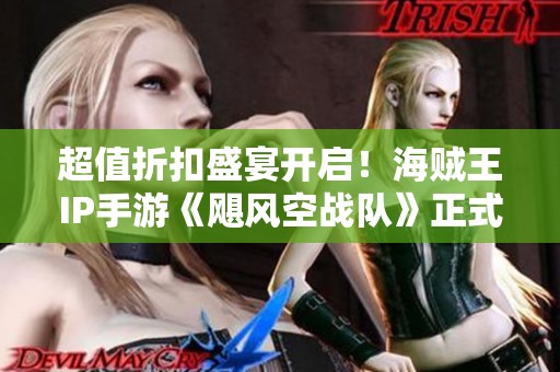 超值折扣盛宴開啟！海賊王IP手游《颶風(fēng)空戰(zhàn)隊》正式震撼發(fā)布