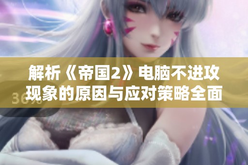 解析《帝國2》電腦不進攻現(xiàn)象的原因與應對策略全面分析