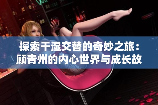 探索干濕交替的奇妙之旅：顧青州的內心世界與成長故事