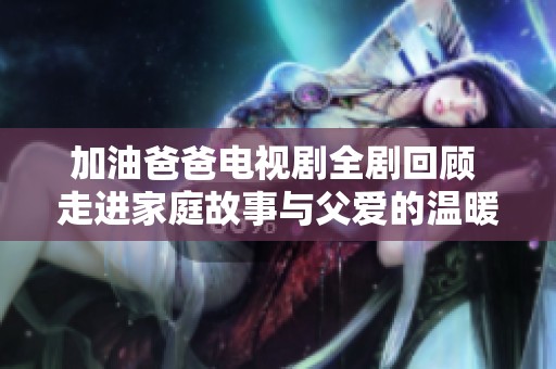 加油爸爸電視劇全劇回顧 走進(jìn)家庭故事與父愛的溫暖世界