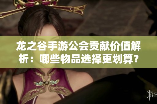 龍之谷手游公會(huì)貢獻(xiàn)價(jià)值解析:哪些物品選擇更劃算? 龍之谷手游公會(huì)貢獻(xiàn)價(jià)值解析:哪些物品選擇更劃算?