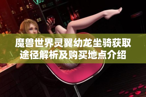魔獸世界靈翼幼龍坐騎獲取途徑解析及購買地點介紹
