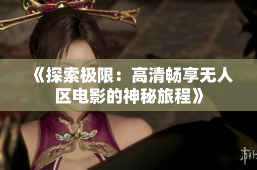《探索極限：高清暢享無人區(qū)電影的神秘旅程》
